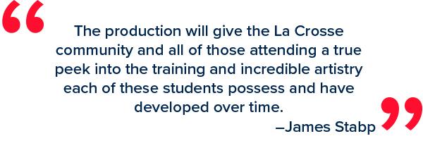 “The production will give the la crosse community and all of those attending a true peek into the training and incredible artistry each of these students possess and have developed over time,” Stabp said. 